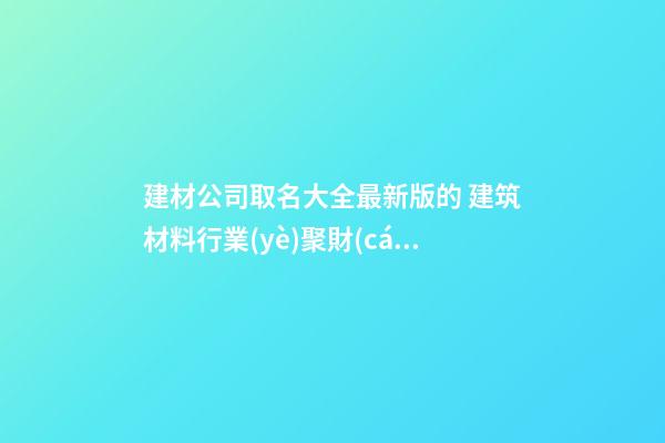 建材公司取名大全最新版的 建筑材料行業(yè)聚財(cái)名,起名之家-第1張-公司起名-玄機(jī)派